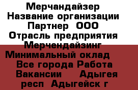 Мерчандайзер › Название организации ­ Партнер, ООО › Отрасль предприятия ­ Мерчендайзинг › Минимальный оклад ­ 1 - Все города Работа » Вакансии   . Адыгея респ.,Адыгейск г.